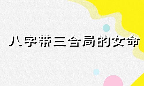 八字带三合局的女命 八字三合局怎样才会破局