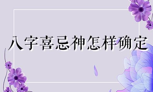 八字喜忌神怎样确定 如何看八字中的喜神和忌神