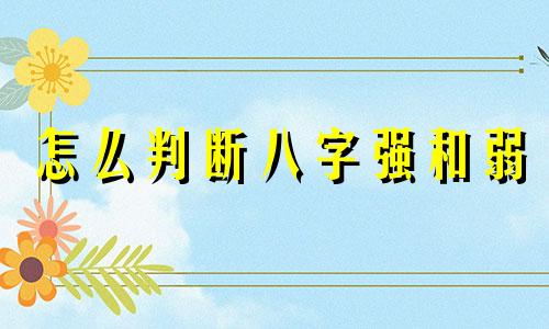 怎么判断八字强和弱 八字强根弱根的区别