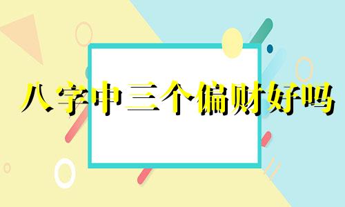 八字中三个偏财好吗 命里三个偏财啥意思