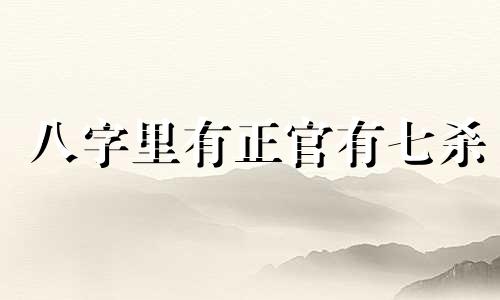 八字里有正官有七杀 八字有正官也有七杀 正官带七杀的性格