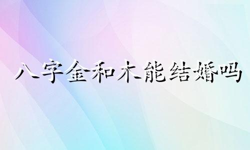 八字金和木能结婚吗 金八字和木八字合吗