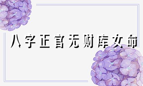 八字正官无财库女命 八字正官无财库什么意思