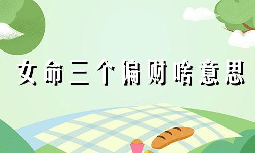 女命三个偏财啥意思 女命八字中有三个偏财