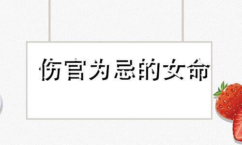 伤官为忌的女命 八字伤官为忌女人命运怎么样