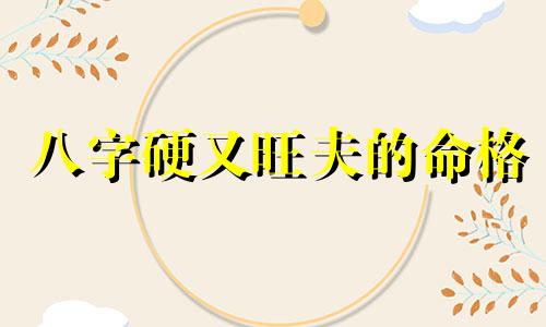 八字硬又旺夫的命格 八字命硬的人好不好 八字硬的几种命格