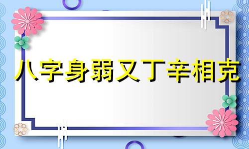 八字身弱又丁辛相克 身弱丁火最好的大运