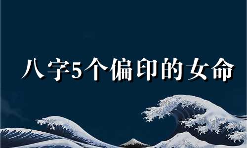 八字5个偏印的女命 八字五个偏印女命婚姻如何