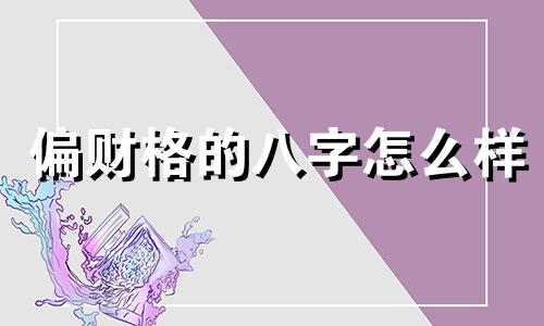 偏财格的八字怎么样 偏财格的命格的八字是什么