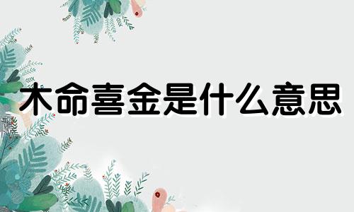 木命喜金是什么意思 木命八字喜金如何起名