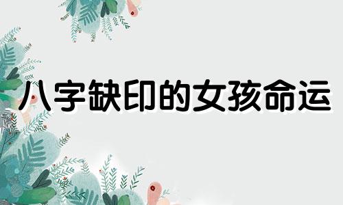 八字缺印的女孩命运 八字缺印的女命怎么化解