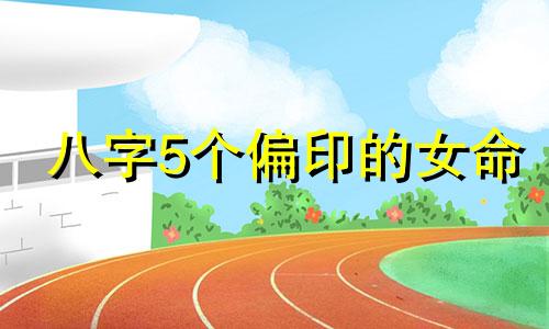 八字5个偏印的女命 八字中5个正偏印是什么