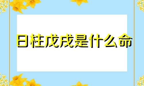 日柱戊戌是什么命 日柱戊戍要注意什么