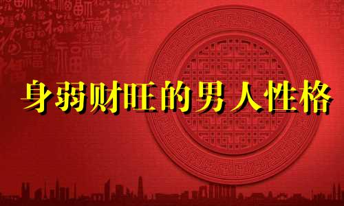 身弱财旺的男人性格 八字身弱财旺的男人怎么样呢