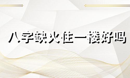 八字缺火住一楼好吗 八字缺火住几楼好