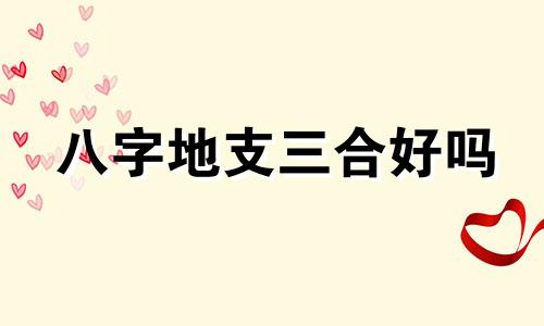 八字地支三合好吗 八字地支相合好还是不好