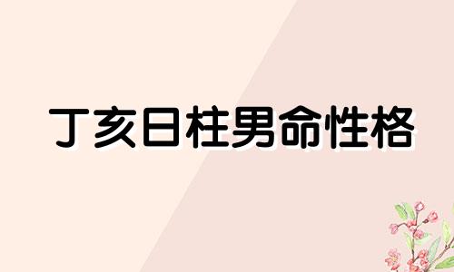 丁亥日柱男命性格 丁亥日柱出生男女八字命运