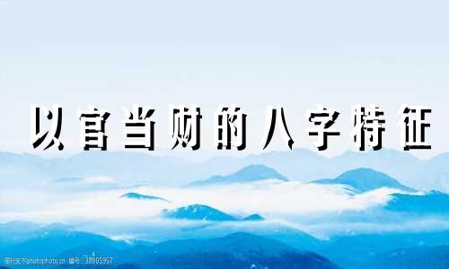 以官当财的八字特征 八字中的官财是什么意思