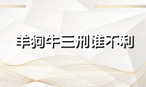 羊狗牛三刑谁不利 羊狗冲刑是什么意思