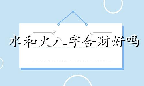 水和火八字合财好吗 水八字和火八字合不合