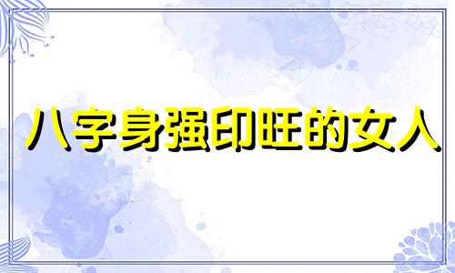 八字身强印旺的女人 八字身强印旺怎么化解