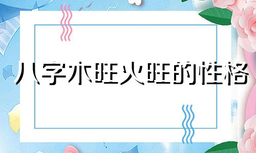 八字木旺火旺的性格 八字木旺火旺的女命