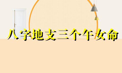 八字地支三个午女命 八字中地支三个午好不好