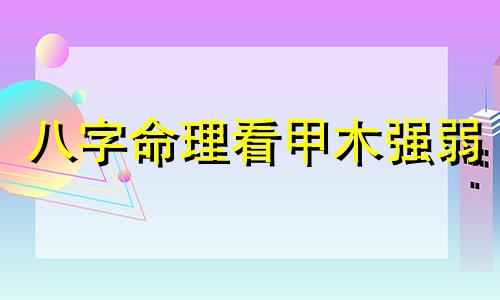 八字命理看甲木强弱 怎么看甲木强弱