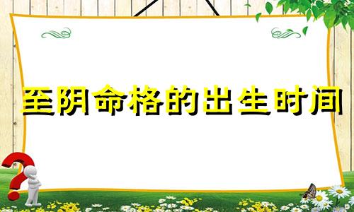 至阴命格的出生时间 至阴之人的生辰八字