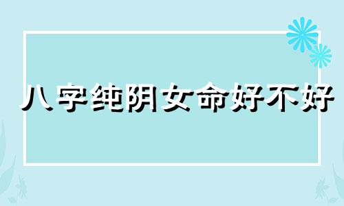 八字纯阴女命好不好 八字纯阴女命怎么化解?