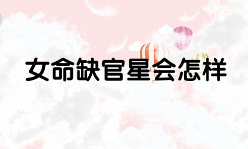 女命缺官星会怎样 女命八字缺官杀什么意思