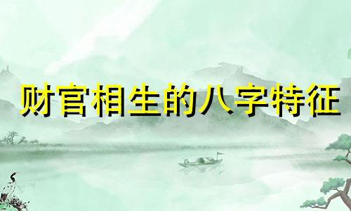 财官相生的八字特征 财官相生的八字是什么