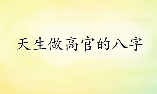 天生做高官的八字 能做高官的八字特征 能做大官的八字