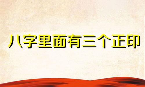 八字里面有三个正印 八字里三个正印一个偏印