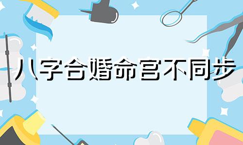 八字合婚命宫不同步 命宫不合能结婚吗