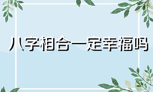 八字相合一定幸福吗 八字相合的夫妻婚姻如何