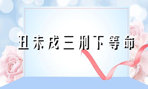 丑未戌三刑下等命 八字丑戌未三刑含义