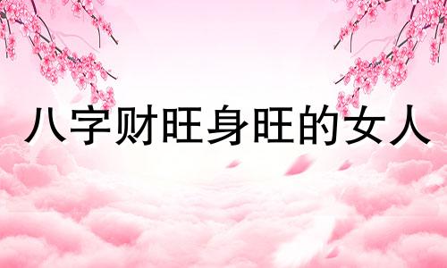 八字财旺身旺的女人  八字财旺身旺什么意思