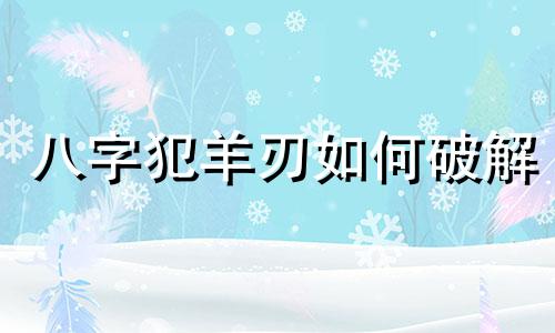 八字犯羊刃如何破解 犯羊刃煞怎么化解