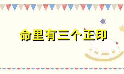 命里有三个正印 八字里有三个正印是什么意思