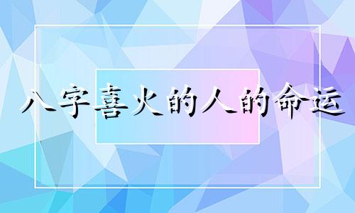 八字喜火的人的命运 八字喜火人的特点