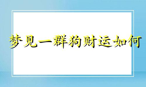 梦见一群狗财运如何 男人梦见一群小狗是什么预兆