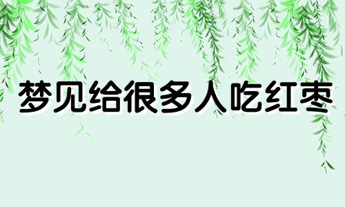 梦见给很多人吃红枣 梦见给别人吃红枣好吗