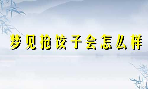 梦见抢饺子会怎么样 梦见好多人抢饺子吃代表什么