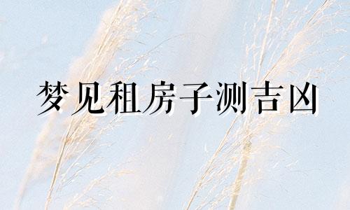 梦见租房子测吉凶 梦见租房子是什么预兆