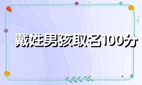 戴姓男孩取名100分 戴姓男孩取名字精选大全