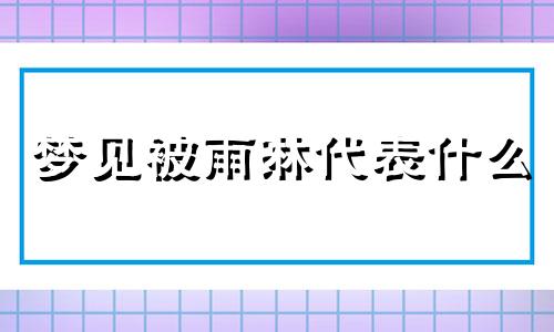 梦见被雨淋代表什么 梦见下雨了被雨淋财运怎么样