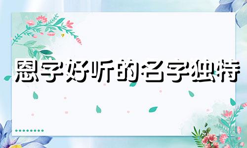 恩字好听的名字独特 以恩字起名字怎么样