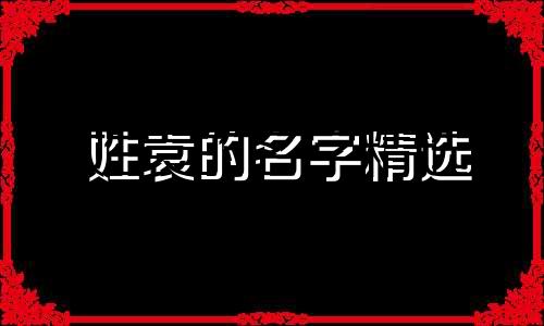 姓袁的名字精选 袁姓双胞胎女孩名字大全