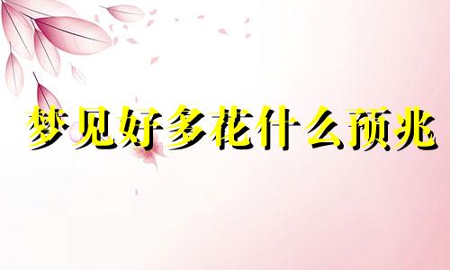 梦见好多花什么预兆 梦见好多花是什么兆头